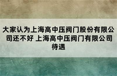 大家认为上海高中压阀门股份有限公司还不好 上海高中压阀门有限公司待遇